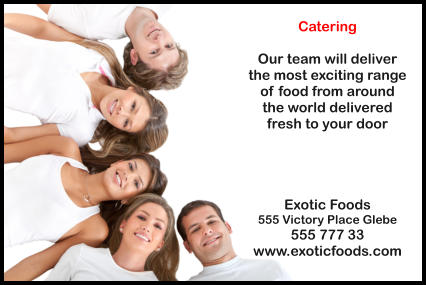 Catering  Our team will deliver the most exciting range  of food from around  the world delivered  fresh to your door     Exotic Foods 555 Victory Place Glebe 555 777 33 www.exoticfoods.com